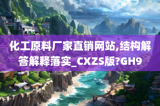 化工原料厂家直销网站,结构解答解释落实_CXZS版?GH9