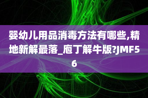 婴幼儿用品消毒方法有哪些,精地新解最落_庖丁解牛版?JMF56