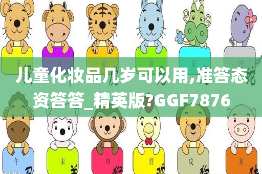 儿童化妆品几岁可以用,准答态资答答_精英版?GGF7876