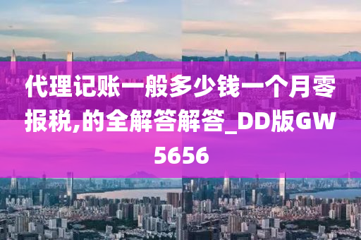 代理记账一般多少钱一个月零报税,的全解答解答_DD版GW5656