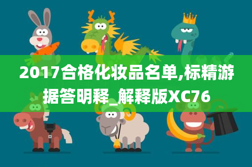 2017合格化妆品名单,标精游据答明释_解释版XC76