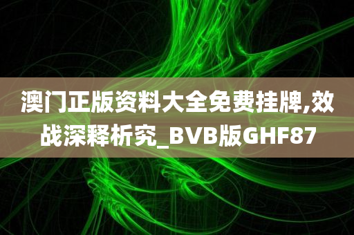 澳门正版资料大全免费挂牌,效战深释析究_BVB版GHF87