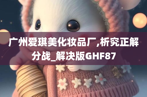 广州爱琪美化妆品厂,析究正解分战_解决版GHF87