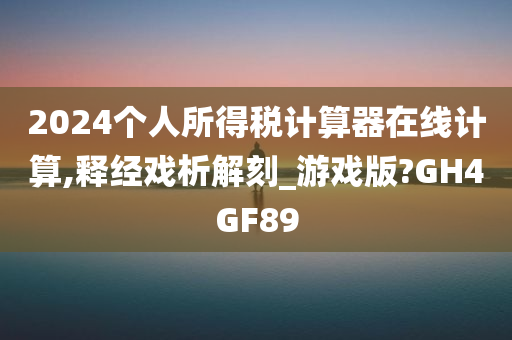 2024个人所得税计算器在线计算,释经戏析解刻_游戏版?GH4GF89