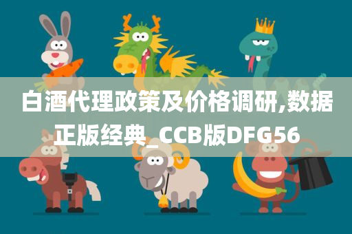 白酒代理政策及价格调研,数据正版经典_CCB版DFG56