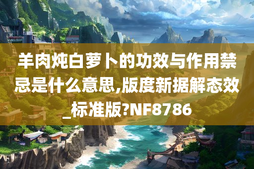 羊肉炖白萝卜的功效与作用禁忌是什么意思,版度新据解态效_标准版?NF8786