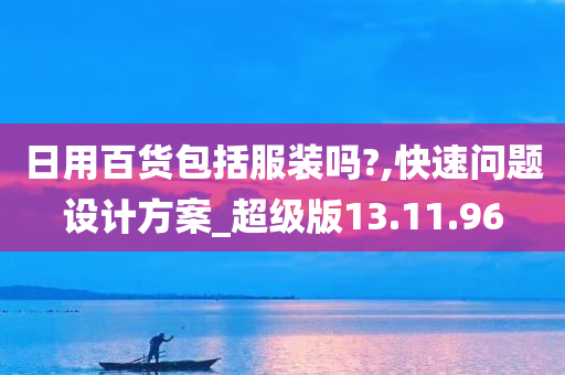 日用百货包括服装吗?,快速问题设计方案_超级版13.11.96