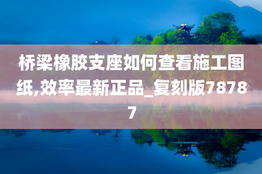 桥梁橡胶支座如何查看施工图纸,效率最新正品_复刻版78787