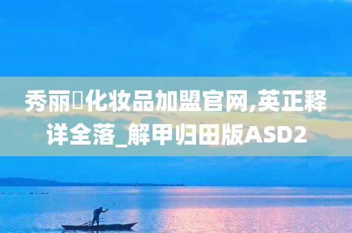 秀丽媤化妆品加盟官网,英正释详全落_解甲归田版ASD2