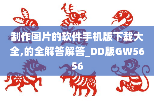 制作图片的软件手机版下载大全,的全解答解答_DD版GW5656