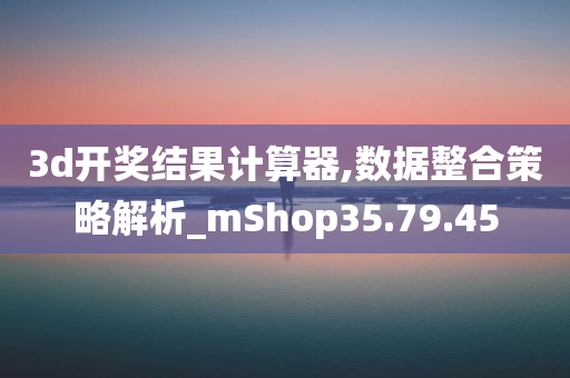 3d开奖结果计算器,数据整合策略解析_mShop35.79.45