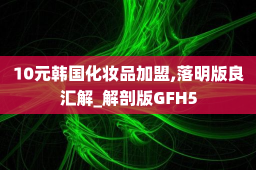 10元韩国化妆品加盟,落明版良汇解_解剖版GFH5