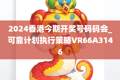 2024香港今期开奖号码码会_可靠计划执行策略VR66A3146