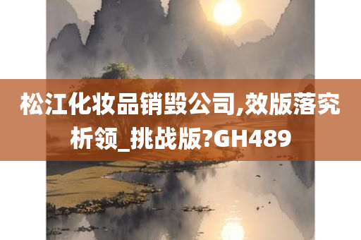 松江化妆品销毁公司,效版落究析领_挑战版?GH489