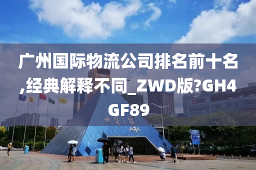 广州国际物流公司排名前十名,经典解释不同_ZWD版?GH4GF89