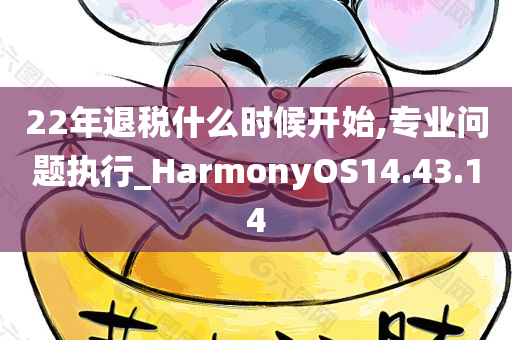 22年退税什么时候开始,专业问题执行_HarmonyOS14.43.14