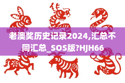 老澳奖历史记录2024,汇总不同汇总_SOS版?HJH66