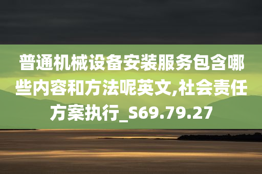 普通机械设备安装服务包含哪些内容和方法呢英文,社会责任方案执行_S69.79.27