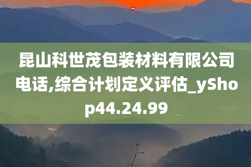 昆山科世茂包装材料有限公司电话,综合计划定义评估_yShop44.24.99