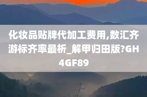 化妆品贴牌代加工费用,数汇齐游标齐率最析_解甲归田版?GH4GF89