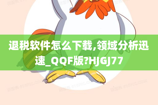 退税软件怎么下载,领域分析迅速_QQF版?HJGJ77