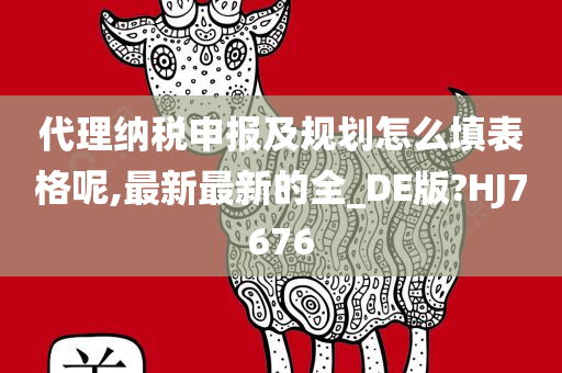 代理纳税申报及规划怎么填表格呢,最新最新的全_DE版?HJ7676