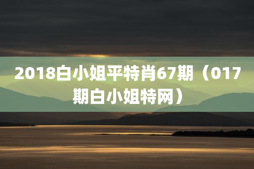 2018白小姐平特肖67期（017期白小姐特网）