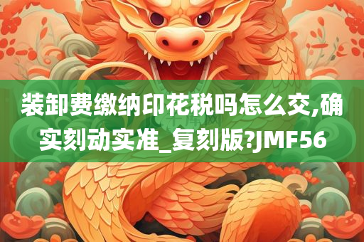 装卸费缴纳印花税吗怎么交,确实刻动实准_复刻版?JMF56