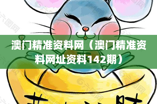 澳门精准资料网（澳门精准资料网址资料142期）