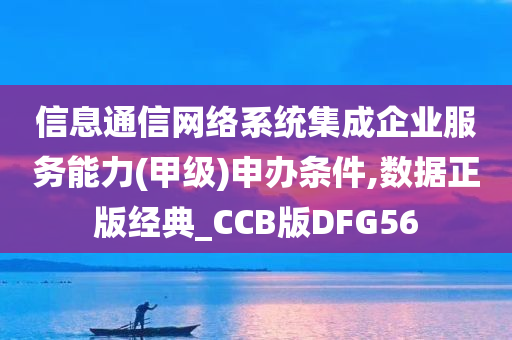 信息通信网络系统集成企业服务能力(甲级)申办条件,数据正版经典_CCB版DFG56