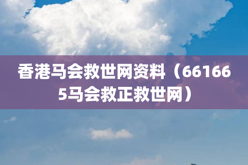 香港马会救世网资料（661665马会救正救世网）