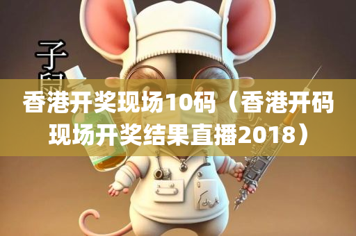 香港开奖现场10码（香港开码现场开奖结果直播2018）