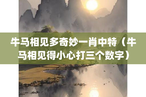 牛马相见多奇妙一肖中特（牛马相见得小心打三个数字）