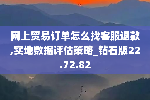 网上贸易订单怎么找客服退款,实地数据评估策略_钻石版22.72.82