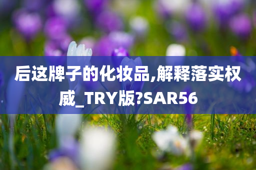 后这牌子的化妆品,解释落实权威_TRY版?SAR56