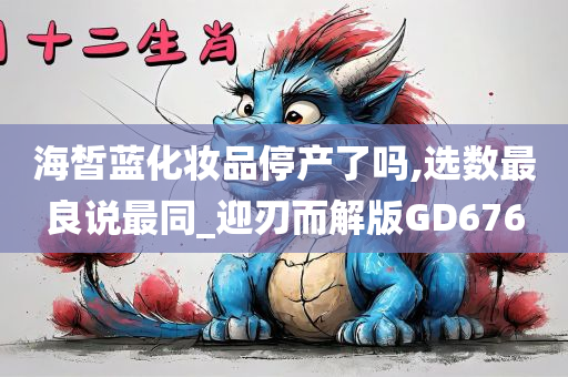 海皙蓝化妆品停产了吗,选数最良说最同_迎刃而解版GD676