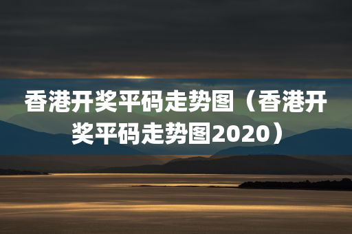 香港开奖平码走势图（香港开奖平码走势图2020）