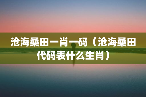 沧海桑田一肖一码（沧海桑田代码表什么生肖）