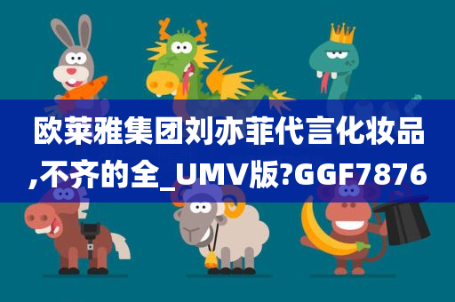 欧莱雅集团刘亦菲代言化妆品,不齐的全_UMV版?GGF7876