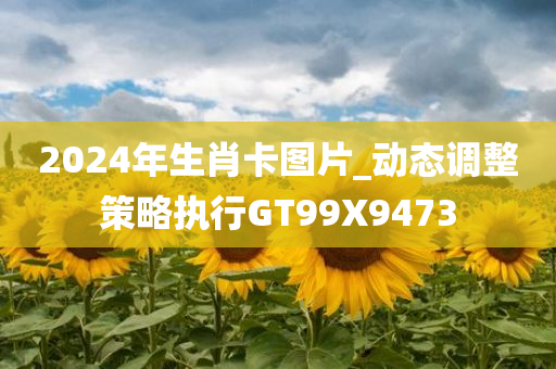 2024年生肖卡图片_动态调整策略执行GT99X9473