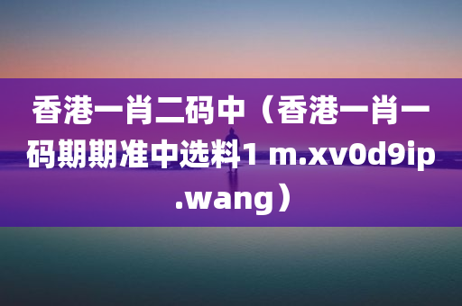 香港一肖二码中（香港一肖一码期期准中选料1 m.xv0d9ip.wang）