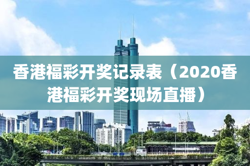 香港福彩开奖记录表（2020香港福彩开奖现场直播）