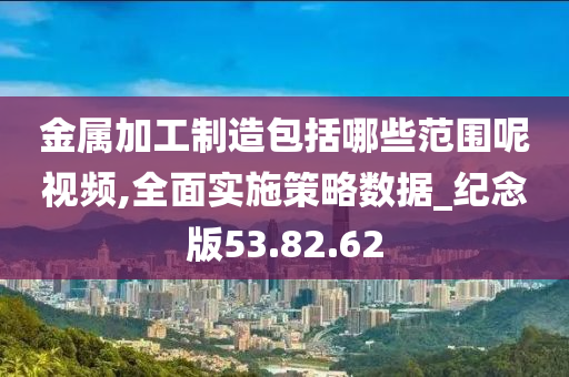 金属加工制造包括哪些范围呢视频,全面实施策略数据_纪念版53.82.62