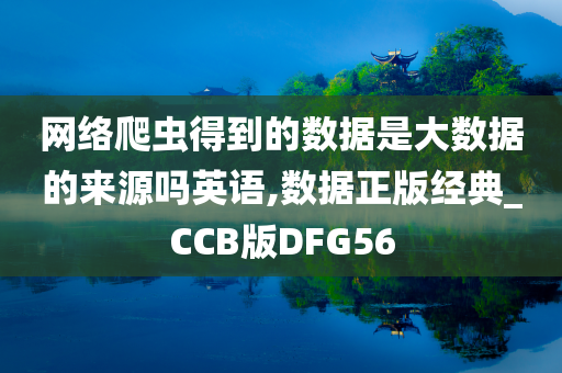 网络爬虫得到的数据是大数据的来源吗英语,数据正版经典_CCB版DFG56