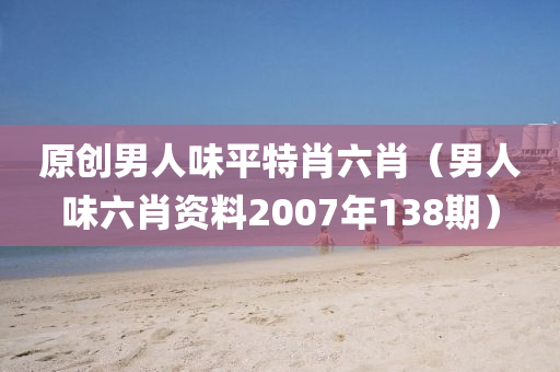 原创男人味平特肖六肖（男人味六肖资料2007年138期）