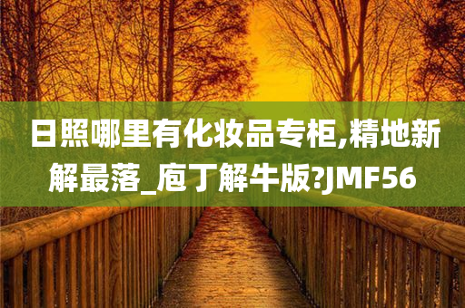 日照哪里有化妆品专柜,精地新解最落_庖丁解牛版?JMF56