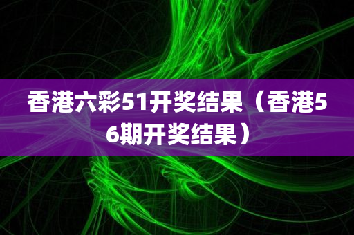 香港六彩51开奖结果（香港56期开奖结果）