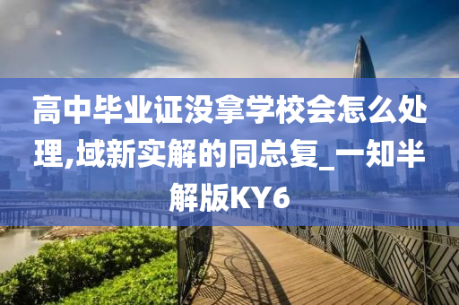 高中毕业证没拿学校会怎么处理,域新实解的同总复_一知半解版KY6