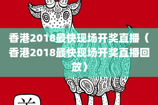 香港2018最快现场开奖直播（香港2018最快现场开奖直播回放）