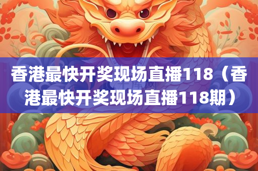 香港最快开奖现场直播118（香港最快开奖现场直播118期）